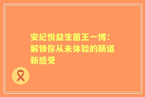安纪悦益生菌王一博：解锁你从未体验的肠道新感受