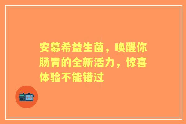 安慕希益生菌，唤醒你肠胃的全新活力，惊喜体验不能错过