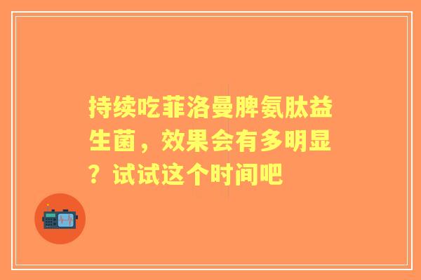 持续吃菲洛曼脾氨肽益生菌，效果会有多明显？试试这个时间吧