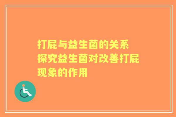 打屁与益生菌的关系 探究益生菌对改善打屁现象的作用 打屁与益生菌的关系 探究益生菌对改善打屁现象的作用