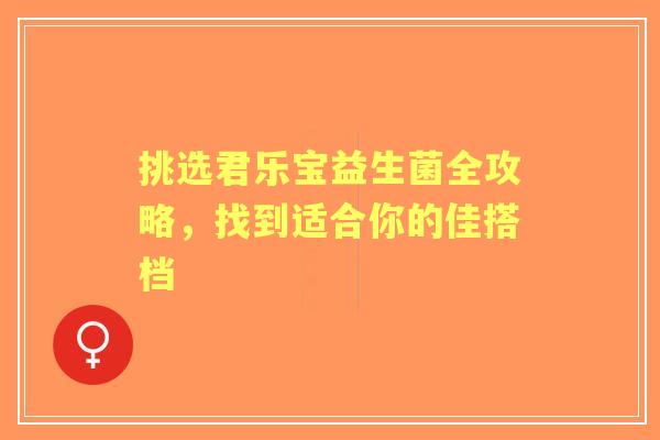 挑选君乐宝益生菌全攻略，找到适合你的佳搭档