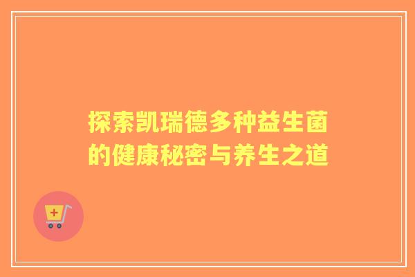 探索凯瑞德多种益生菌的健康秘密与养生之道 探索凯瑞德多种益生菌的健康秘密与养生之道
