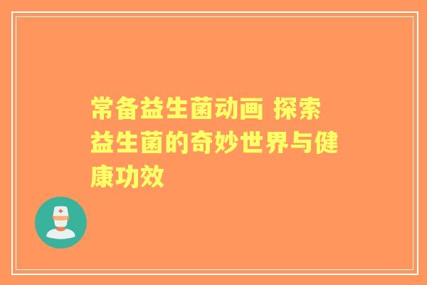 常备益生菌动画 探索益生菌的奇妙世界与健康功效