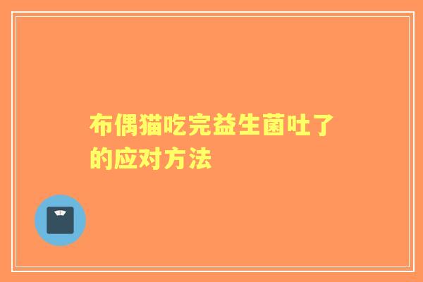 布偶猫吃完益生菌吐了的应对方法