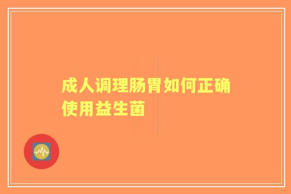 成人调理肠胃如何正确使用益生菌