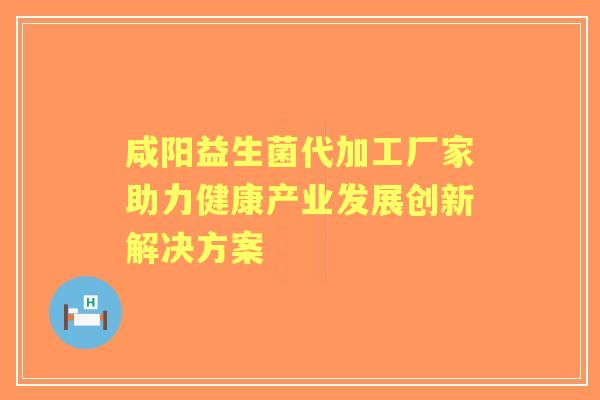 咸阳益生菌代加工厂家助力健康产业发展创新解决方案