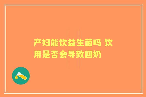 产妇能饮益生菌吗 饮用是否会导致回奶 产妇能饮益生菌吗 饮用是否会导致回奶