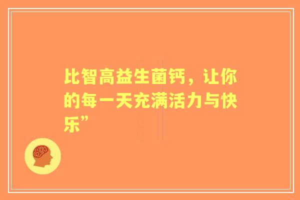 比智高益生菌钙，让你的每一天充满活力与快乐”