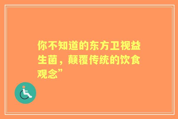 你不知道的东方卫视益生菌,颠覆传统的饮食观念” 你不知道的东方卫视益生菌,颠覆传统的饮食观念”