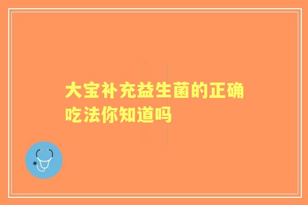 大宝补充益生菌的正确吃法你知道吗