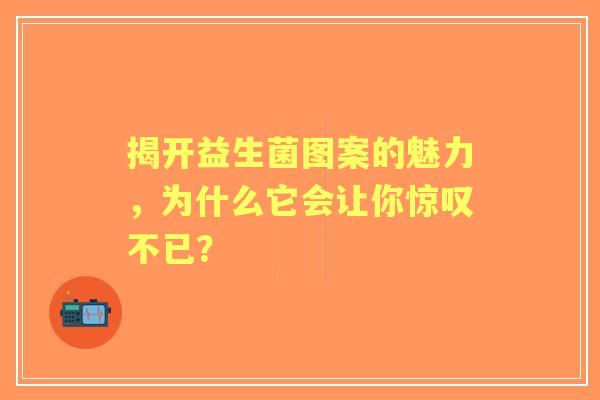 揭开益生菌图案的魅力，为什么它会让你惊叹不已？