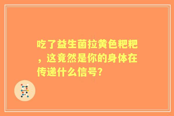 吃了益生菌拉黄色粑粑,这竟然是你的身体在传递什么信号? 吃了益生菌拉黄色粑粑,这竟然是你的身体在传递什么信号?