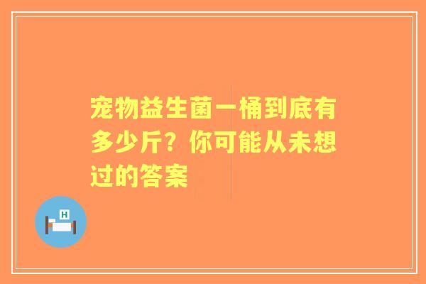宠物益生菌一桶到底有多少斤？你可能从未想过的答案