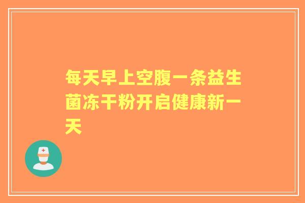 每天早上空腹一条益生菌冻干粉开启健康新一天