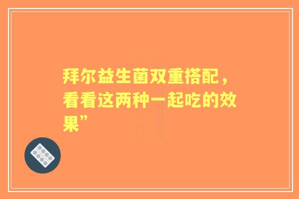 拜尔益生菌双重搭配，看看这两种一起吃的效果”