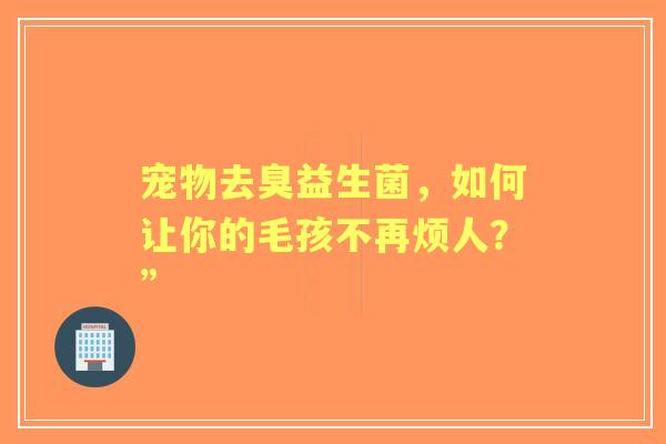 宠物去臭益生菌，如何让你的毛孩不再烦人？”
