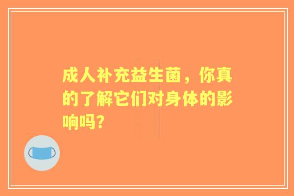 成人补充益生菌，你真的了解它们对身体的影响吗？