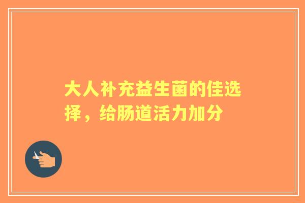 大人补充益生菌的佳选择，给肠道活力加分