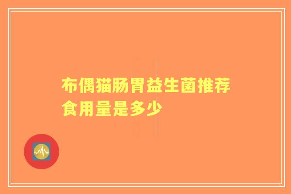 布偶猫肠胃益生菌推荐食用量是多少