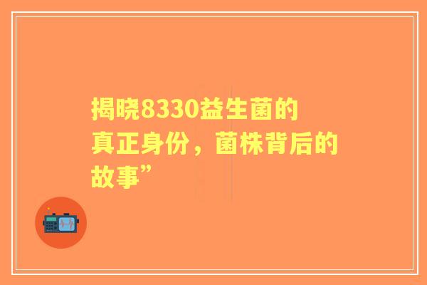 揭晓8330益生菌的真正身份，菌株背后的故事”