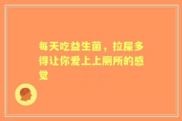 每天吃益生菌，拉屎多得让你爱上上厕所的感觉