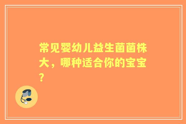 常见婴幼儿益生菌菌株大，哪种适合你的宝宝？