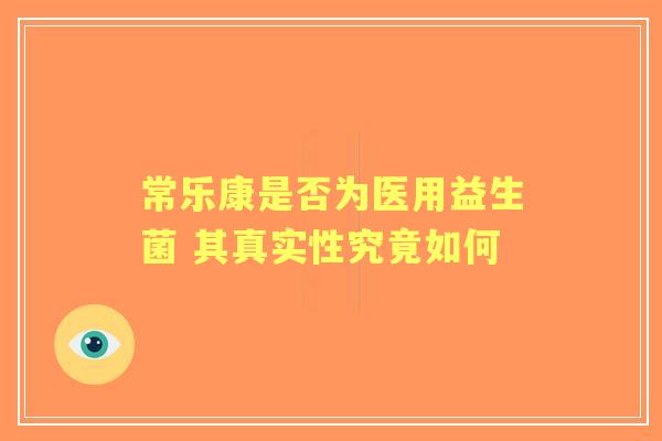 常乐康是否为医用益生菌 其真实性究竟如何 常乐康是否为医用益生菌 其真实性究竟如何