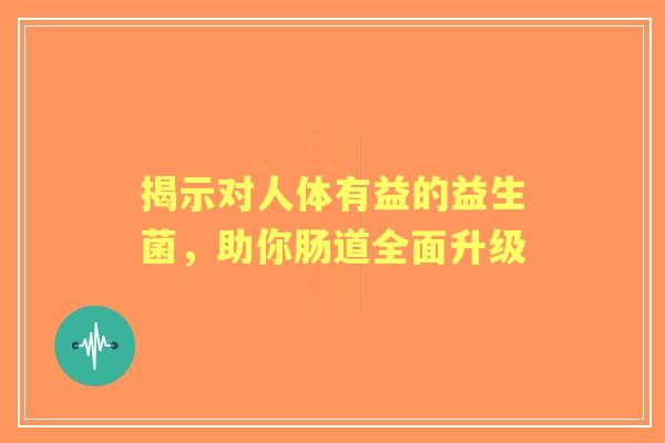 揭示对人体有益的益生菌，助你肠道全面升级