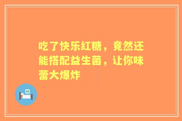 吃了快乐红糖，竟然还能搭配益生菌，让你味蕾大爆炸