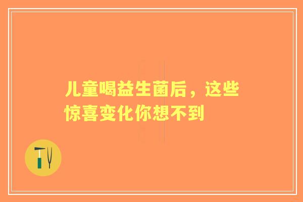 儿童喝益生菌后，这些惊喜变化你想不到