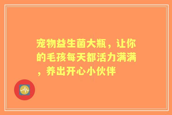 宠物益生菌大瓶，让你的毛孩每天都活力满满，养出开心小伙伴