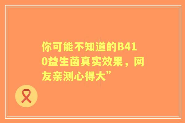 你可能不知道的B410益生菌真实效果，网友亲测心得大”