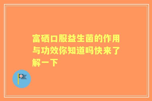 富硒口服益生菌的作用与功效你知道吗快来了解一下