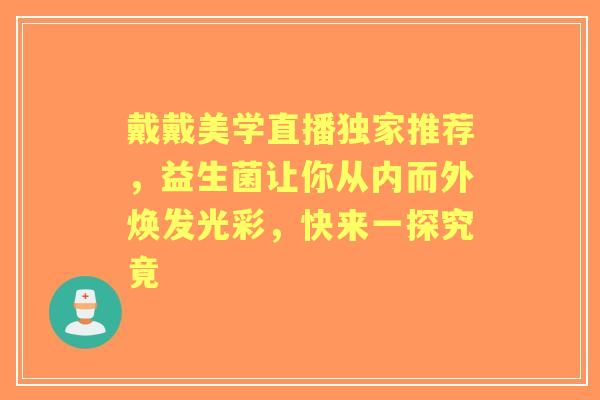 戴戴美学直播独家推荐，益生菌让你从内而外焕发光彩，快来一探究竟