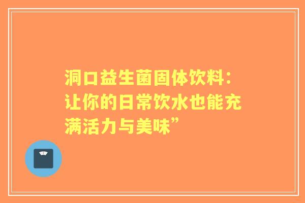 洞口益生菌固体饮料：让你的日常饮水也能充满活力与美味”