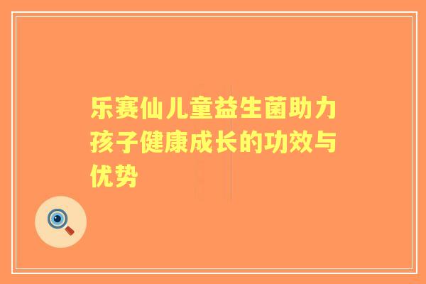 乐赛仙儿童益生菌助力孩子健康成长的功效与优势