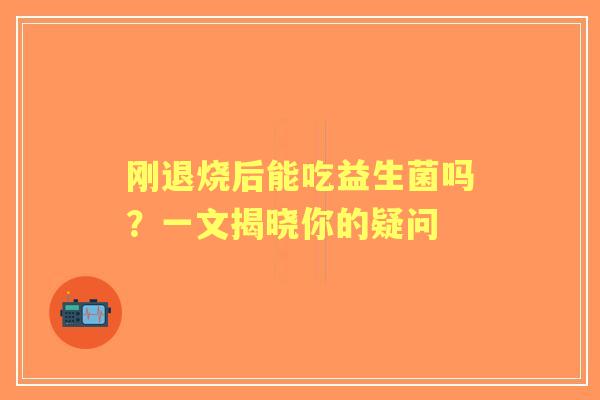 刚退烧后能吃益生菌吗？一文揭晓你的疑问