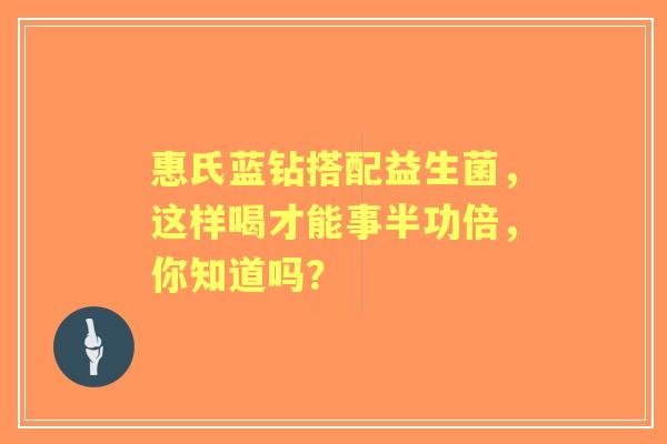 惠氏蓝钻搭配益生菌，这样喝才能事半功倍，你知道吗？