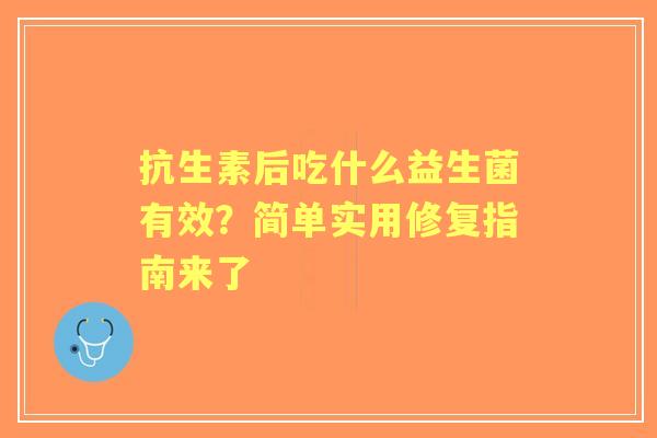 抗生素后吃什么益生菌有效？简单实用修复指南来了