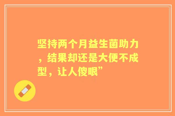坚持两个月益生菌助力，结果却还是大便不成型，让人傻眼”