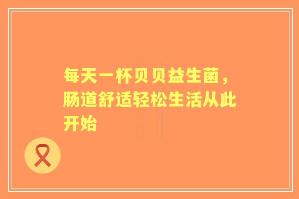 每天一杯贝贝益生菌，肠道舒适轻松生活从此开始