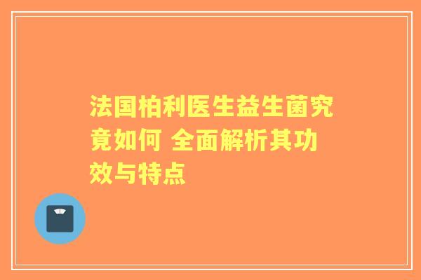 法国柏利医生益生菌究竟如何 全面解析其功效与特点