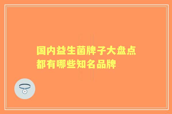 国内益生菌牌子大盘点都有哪些知名品牌