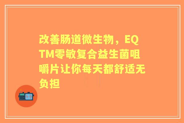 改善肠道微生物，EQTM零敏复合益生菌咀嚼片让你每天都舒适无负担