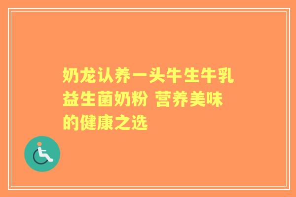 奶龙认养一头牛生牛乳益生菌奶粉 营养美味的健康之选