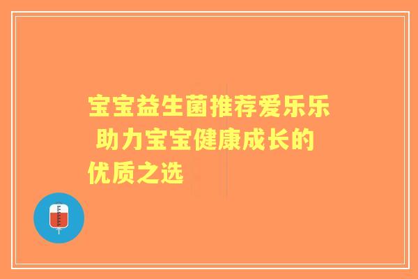 宝宝益生菌推荐爱乐乐 助力宝宝健康成长的优质之选