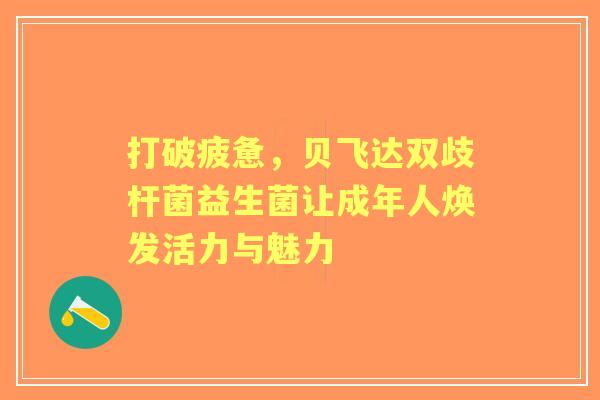 打破疲惫，贝飞达双歧杆菌益生菌让成年人焕发活力与魅力