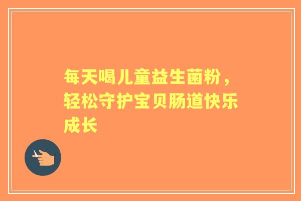 每天喝儿童益生菌粉，轻松守护宝贝肠道快乐成长