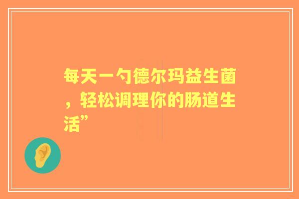 每天一勺德尔玛益生菌，轻松调理你的肠道生活”