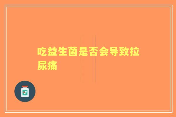 吃益生菌是否会导致拉尿痛